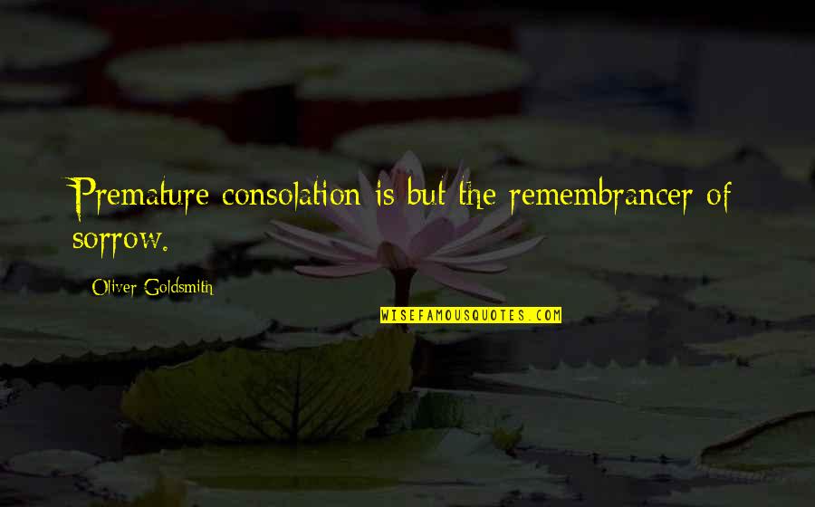 Goldsmith Quotes By Oliver Goldsmith: Premature consolation is but the remembrancer of sorrow.