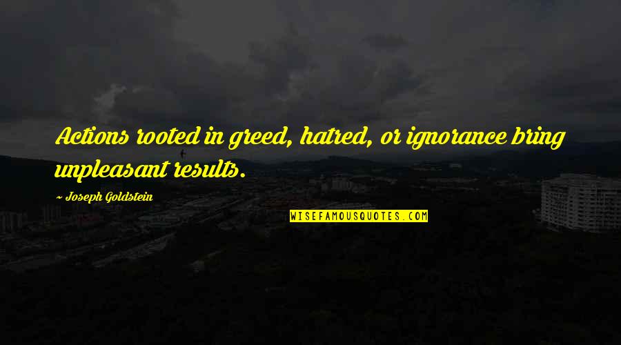 Goldstein Quotes By Joseph Goldstein: Actions rooted in greed, hatred, or ignorance bring