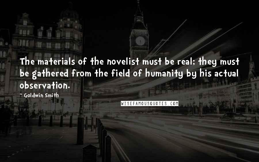Goldwin Smith quotes: The materials of the novelist must be real; they must be gathered from the field of humanity by his actual observation.