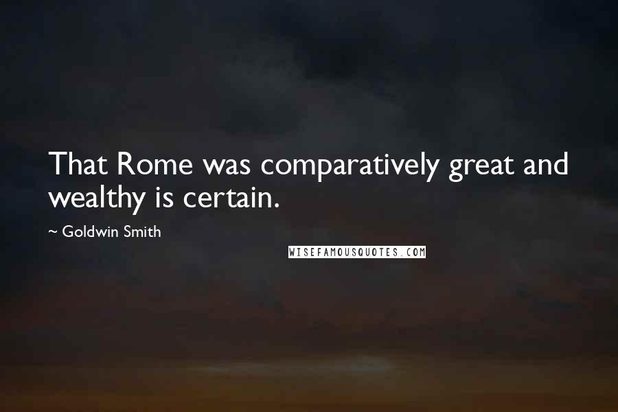 Goldwin Smith quotes: That Rome was comparatively great and wealthy is certain.