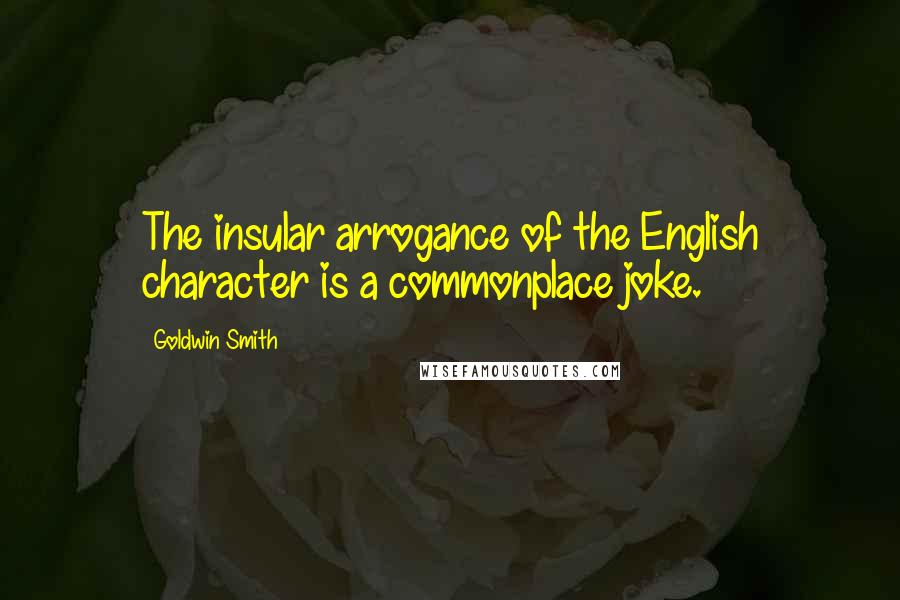 Goldwin Smith quotes: The insular arrogance of the English character is a commonplace joke.