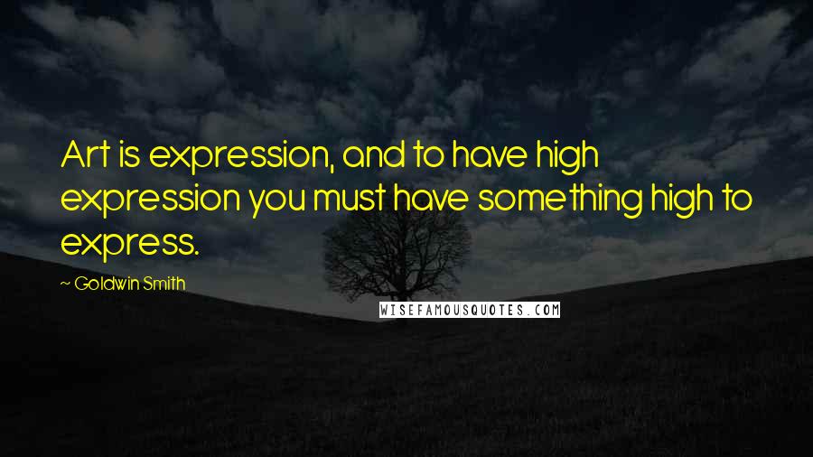 Goldwin Smith quotes: Art is expression, and to have high expression you must have something high to express.