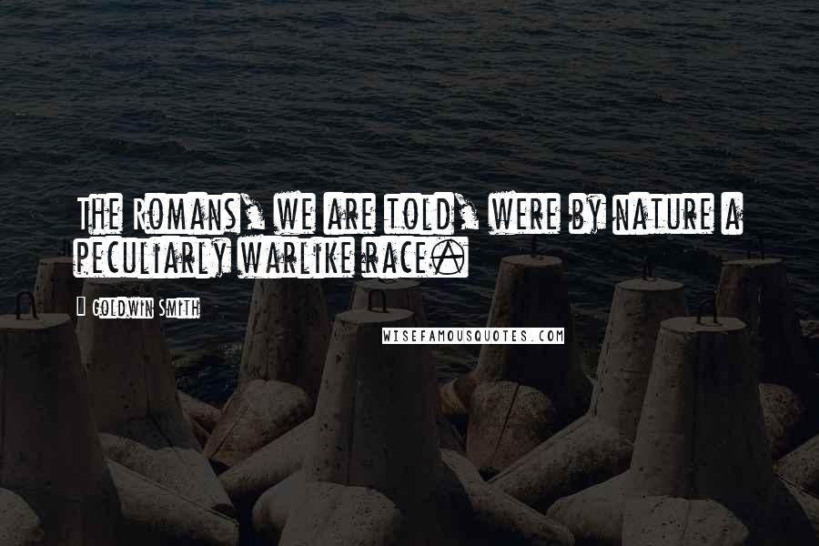 Goldwin Smith quotes: The Romans, we are told, were by nature a peculiarly warlike race.