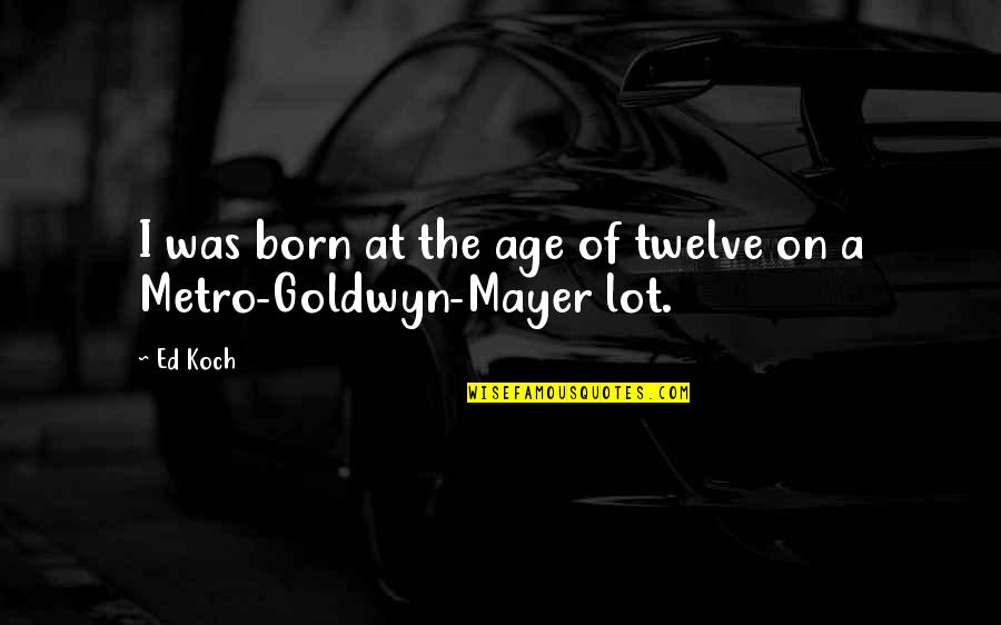 Goldwyn Mayer Quotes By Ed Koch: I was born at the age of twelve