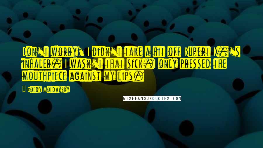 Goldy Moldavsky quotes: Don't worry, I didn't take a hit off Rupert K.'s inhaler. I wasn't that sick.I only pressed the mouthpiece against my lips.