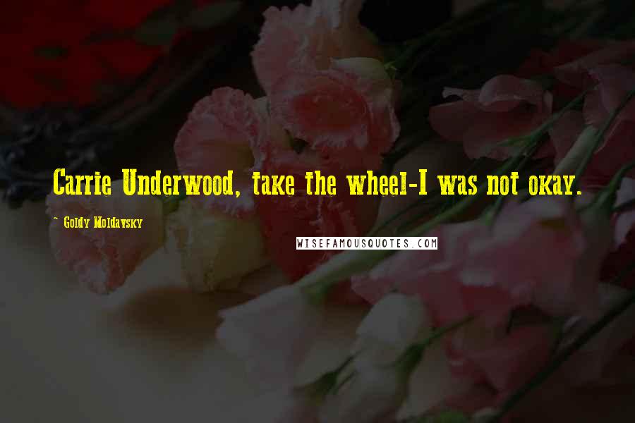 Goldy Moldavsky quotes: Carrie Underwood, take the wheel-I was not okay.