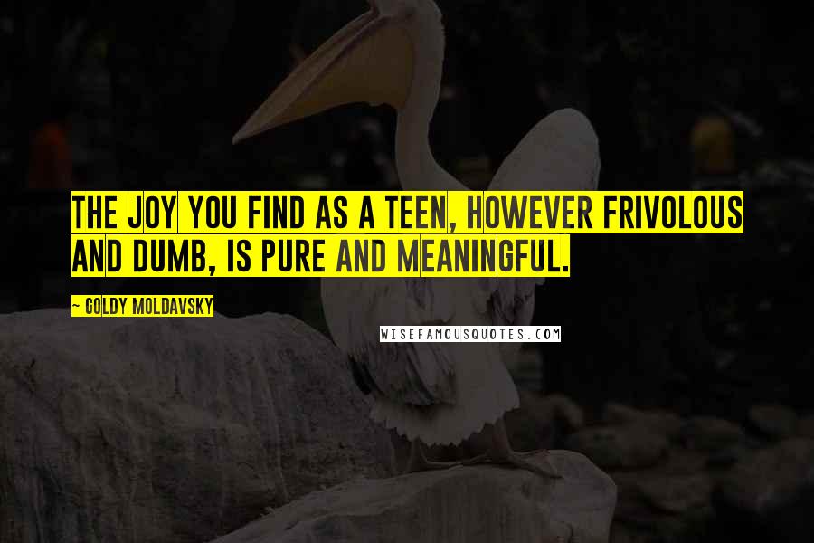 Goldy Moldavsky quotes: The joy you find as a teen, however frivolous and dumb, is pure and meaningful.