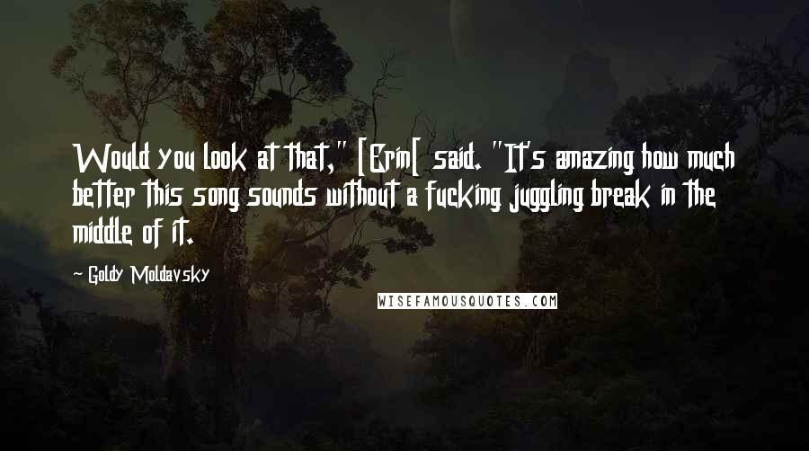 Goldy Moldavsky quotes: Would you look at that," [Erin[ said. "It's amazing how much better this song sounds without a fucking juggling break in the middle of it.