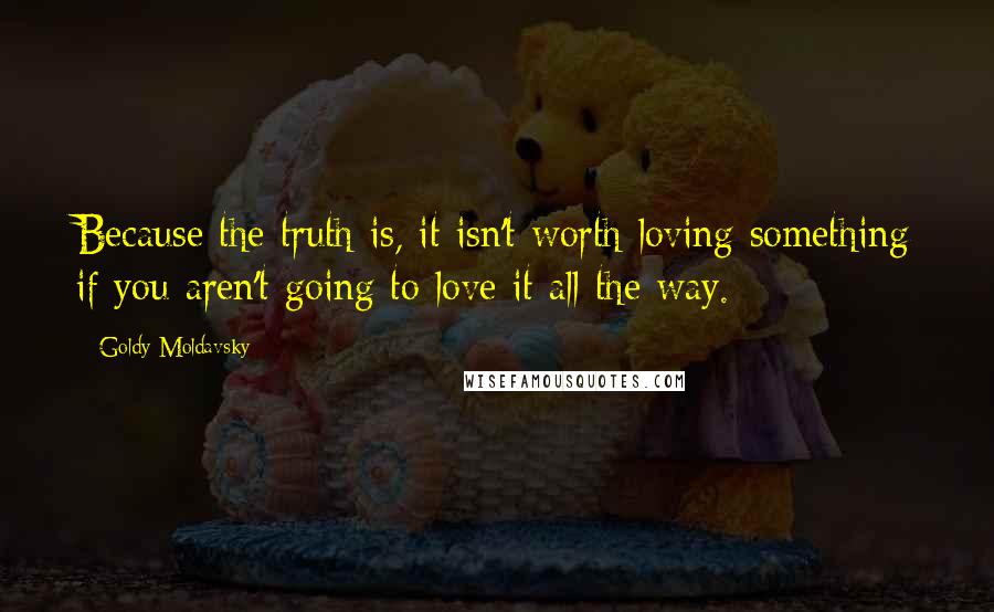 Goldy Moldavsky quotes: Because the truth is, it isn't worth loving something if you aren't going to love it all the way.