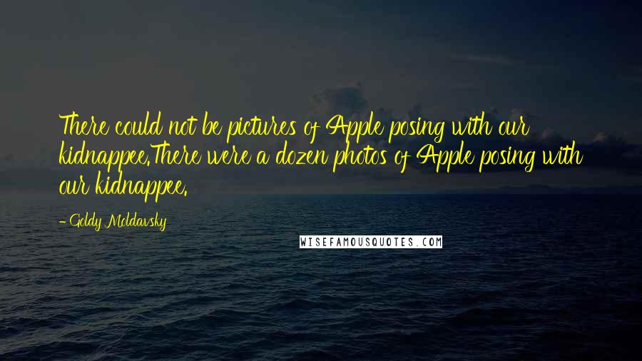 Goldy Moldavsky quotes: There could not be pictures of Apple posing with our kidnappee.There were a dozen photos of Apple posing with our kidnappee.