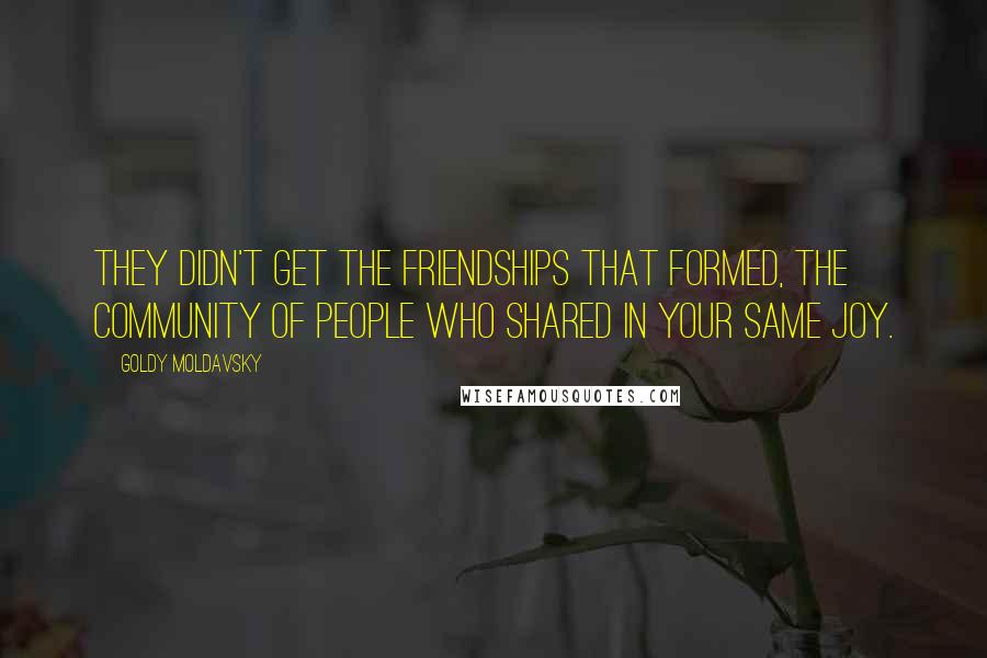 Goldy Moldavsky quotes: They didn't get the friendships that formed, the community of people who shared in your same joy.