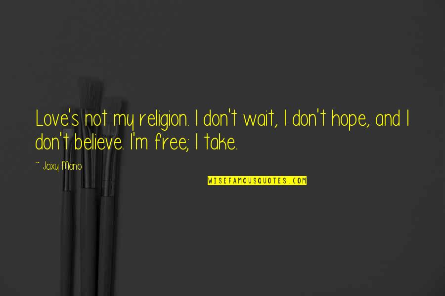 Golemo Travel Quotes By Jaxy Mono: Love's not my religion. I don't wait, I Golemo Travel Quotes By Jaxy Mono: Love's not my religion. I don't wait, I