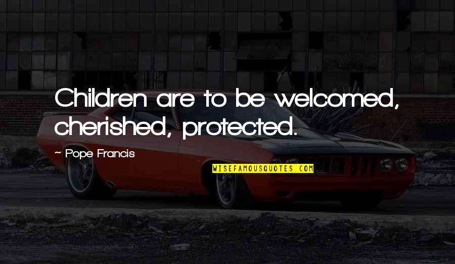 Goley Quotes By Pope Francis: Children are to be welcomed, cherished, protected.