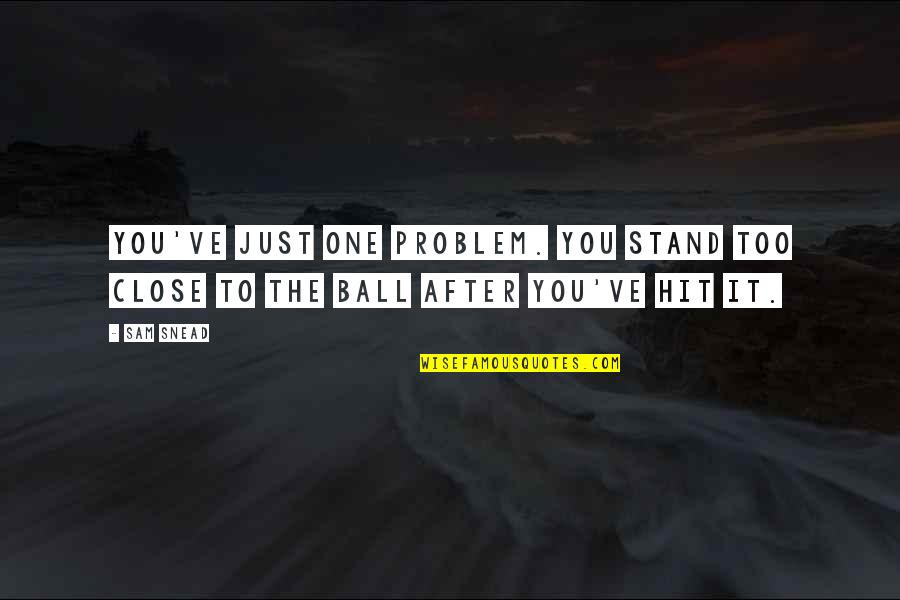 Golf Ball Quotes By Sam Snead: You've just one problem. You stand too close