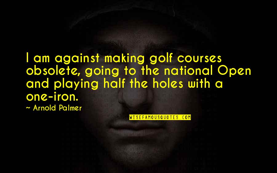 Golf By Arnold Palmer Quotes By Arnold Palmer: I am against making golf courses obsolete, going