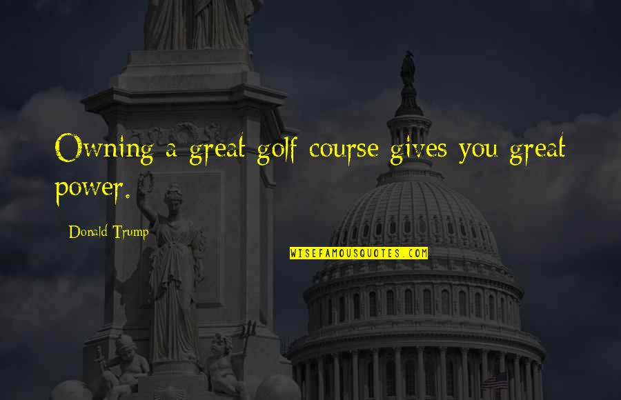 Golf Course Quotes By Donald Trump: Owning a great golf course gives you great