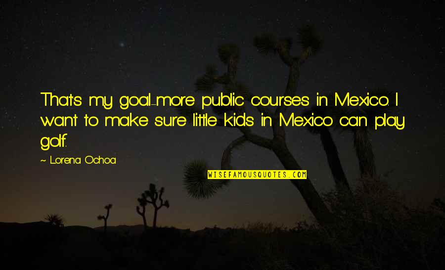 Golf Courses Quotes By Lorena Ochoa: That's my goal-more public courses in Mexico. I