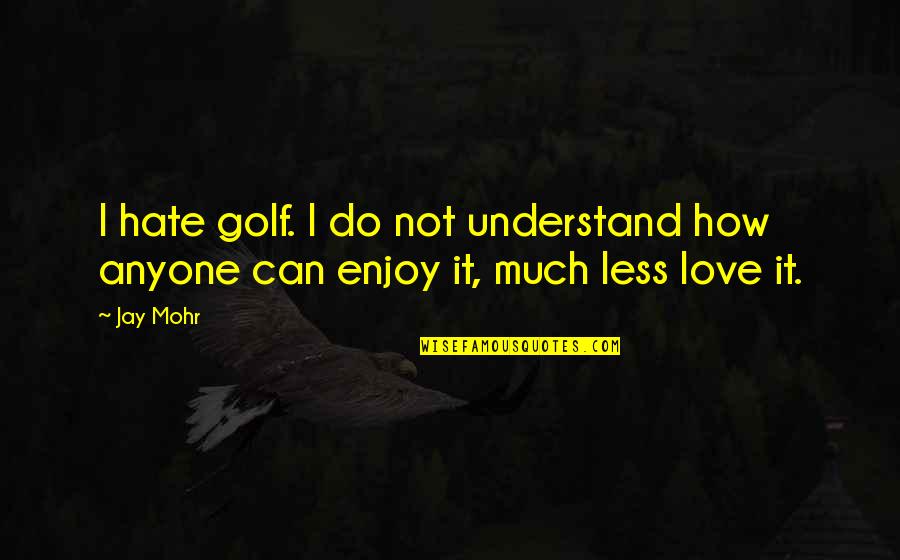 Golf Love Quotes By Jay Mohr: I hate golf. I do not understand how