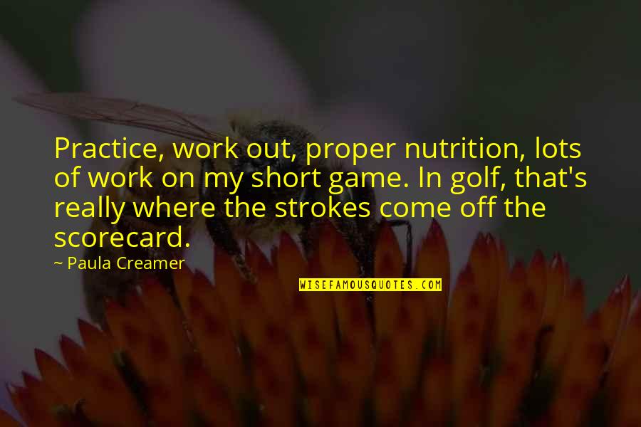 Golf Short Quotes By Paula Creamer: Practice, work out, proper nutrition, lots of work Golf Short Quotes By Paula Creamer: Practice, work out, proper nutrition, lots of work
