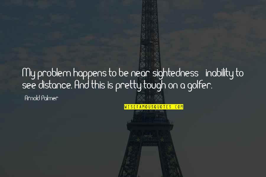 Golfer Quotes By Arnold Palmer: My problem happens to be near-sightedness - inability