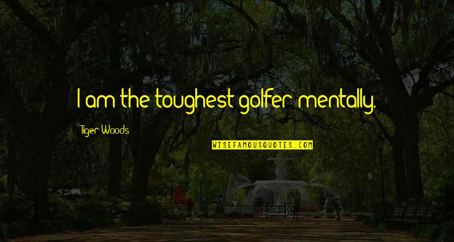 Golfer Quotes By Tiger Woods: I am the toughest golfer mentally.