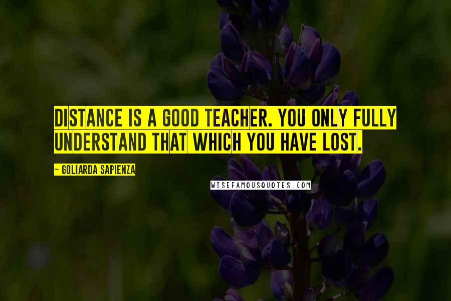 Goliarda Sapienza quotes: Distance is a good teacher. You only fully understand that which you have lost.