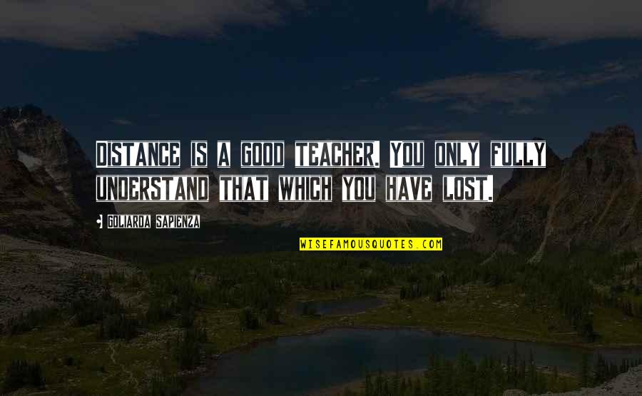 Goliarda Sapienza Quotes By Goliarda Sapienza: Distance is a good teacher. You only fully Goliarda Sapienza Quotes By Goliarda Sapienza: Distance is a good teacher. You only fully