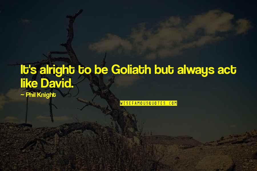 Goliath Quotes By Phil Knight: It's alright to be Goliath but always act Goliath Quotes By Phil Knight: It's alright to be Goliath but always act