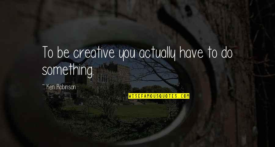 Gollenstein Quotes By Ken Robinson: To be creative you actually have to do