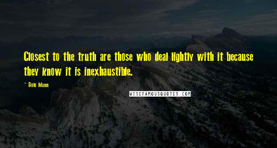 Golo Mann quotes: Closest to the truth are those who deal lightly with it because they know it is inexhaustible.