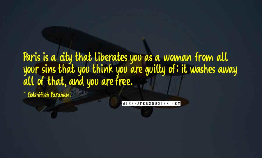 Golshifteh Farahani quotes: Paris is a city that liberates you as a woman from all your sins that you think you are guilty of; it washes away all of that, and you are