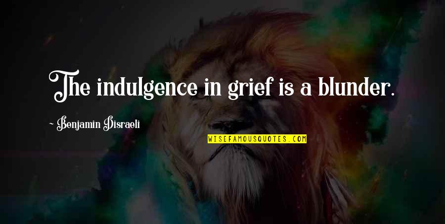 Gomar Quotes By Benjamin Disraeli: The indulgence in grief is a blunder.
