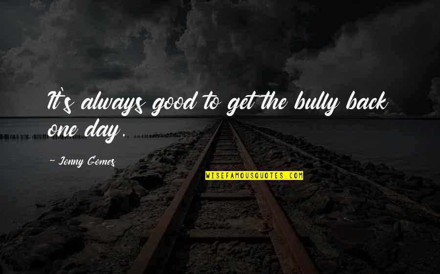 Gomes Quotes By Jonny Gomes: It's always good to get the bully back Gomes Quotes By Jonny Gomes: It's always good to get the bully back