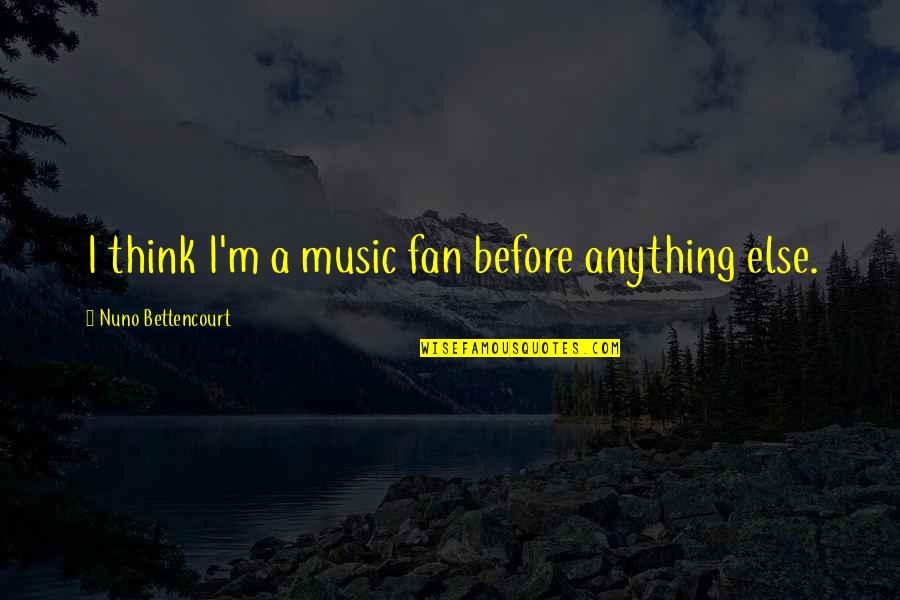 Gomperts Braun Quotes By Nuno Bettencourt: I think I'm a music fan before anything Gomperts Braun Quotes By Nuno Bettencourt: I think I'm a music fan before anything