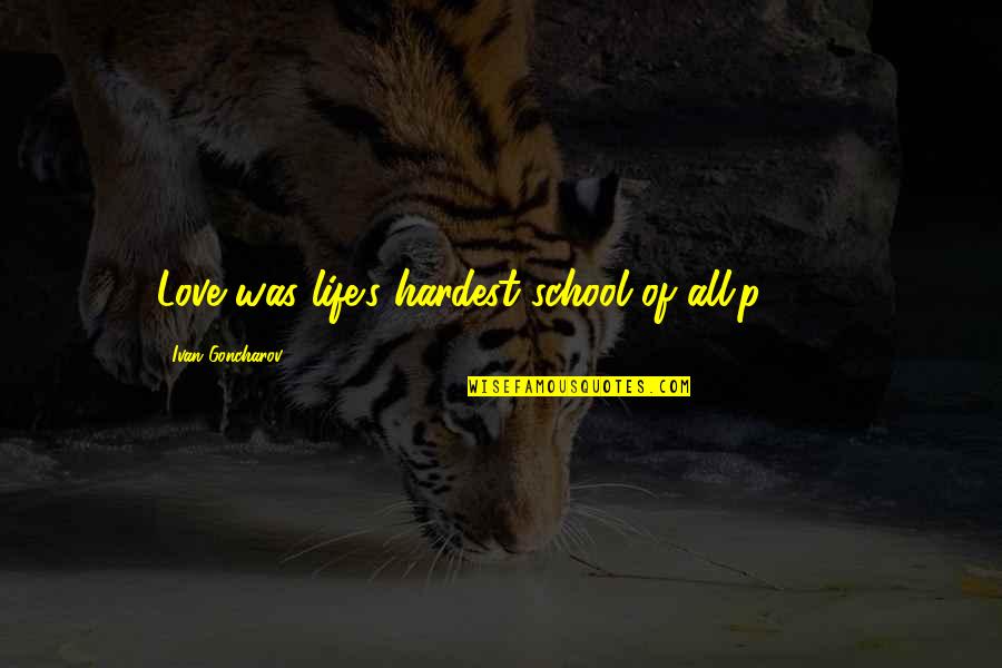 Goncharov Love Quotes By Ivan Goncharov: Love was life's hardest school of all.p. 259