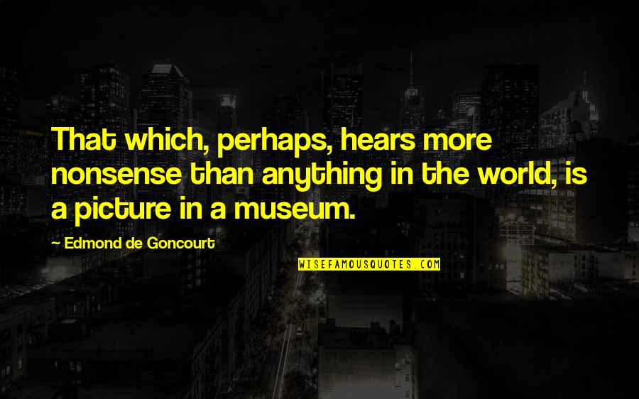 Goncourt Quotes By Edmond De Goncourt: That which, perhaps, hears more nonsense than anything