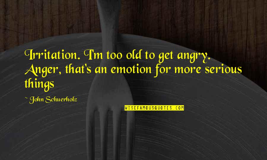 Gonder History Quotes By John Schuerholz: Irritation. I'm too old to get angry. Anger,