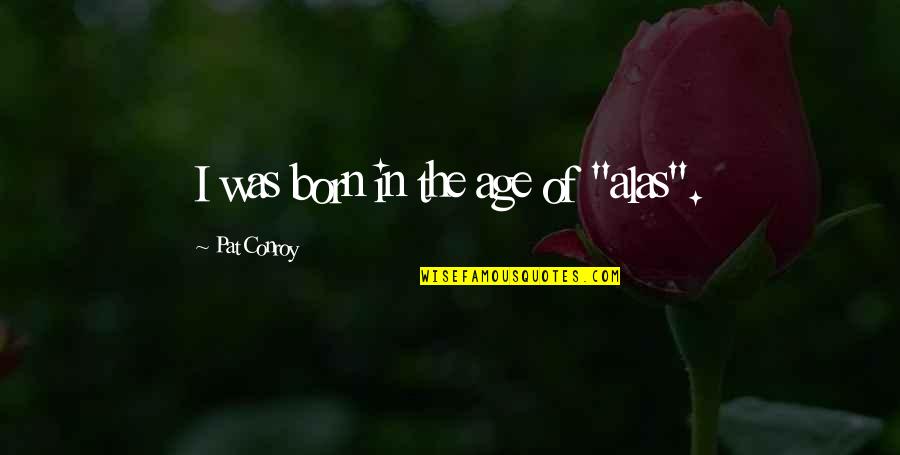 Gondolat Angolul Quotes By Pat Conroy: I was born in the age of "alas". Gondolat Angolul Quotes By Pat Conroy: I was born in the age of "alas".