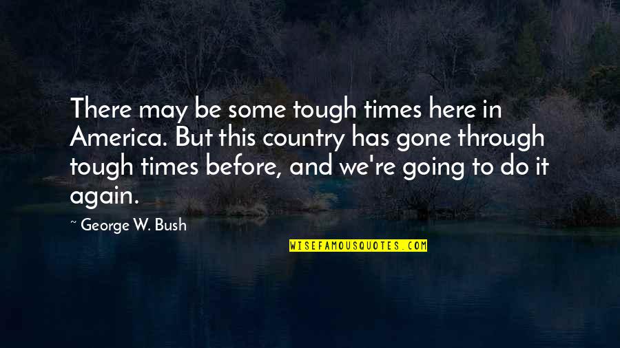 Gone Again Quotes By George W. Bush: There may be some tough times here in