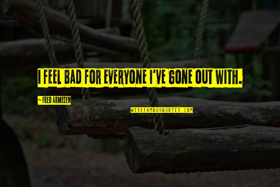 Gone Bad Quotes By Fred Armisen: I feel bad for everyone I've gone out Gone Bad Quotes By Fred Armisen: I feel bad for everyone I've gone out