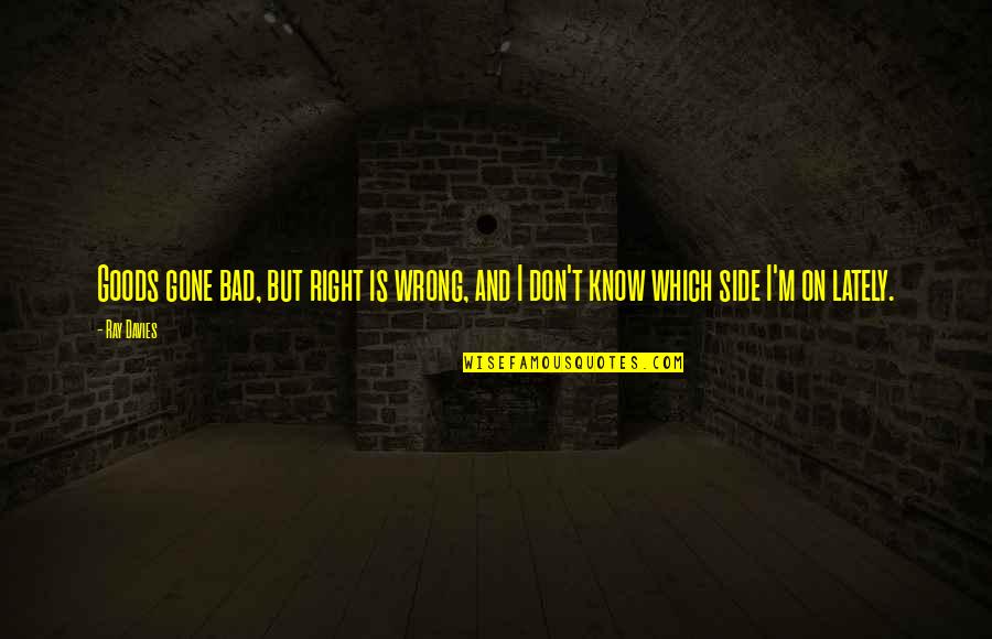 Gone Bad Quotes By Ray Davies: Goods gone bad, but right is wrong, and