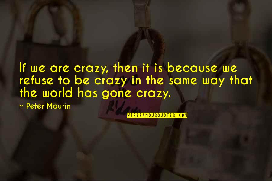 Gone Crazy Quotes By Peter Maurin: If we are crazy, then it is because