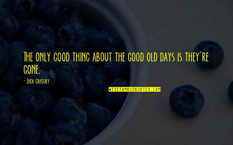 Gone Is Gone Quotes By Dick Gregory: The only good thing about the good old Gone Is Gone Quotes By Dick Gregory: The only good thing about the good old
