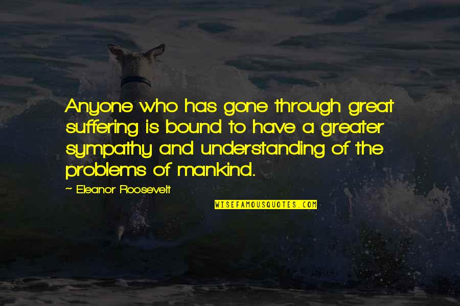 Gone Is Gone Quotes By Eleanor Roosevelt: Anyone who has gone through great suffering is Gone Is Gone Quotes By Eleanor Roosevelt: Anyone who has gone through great suffering is