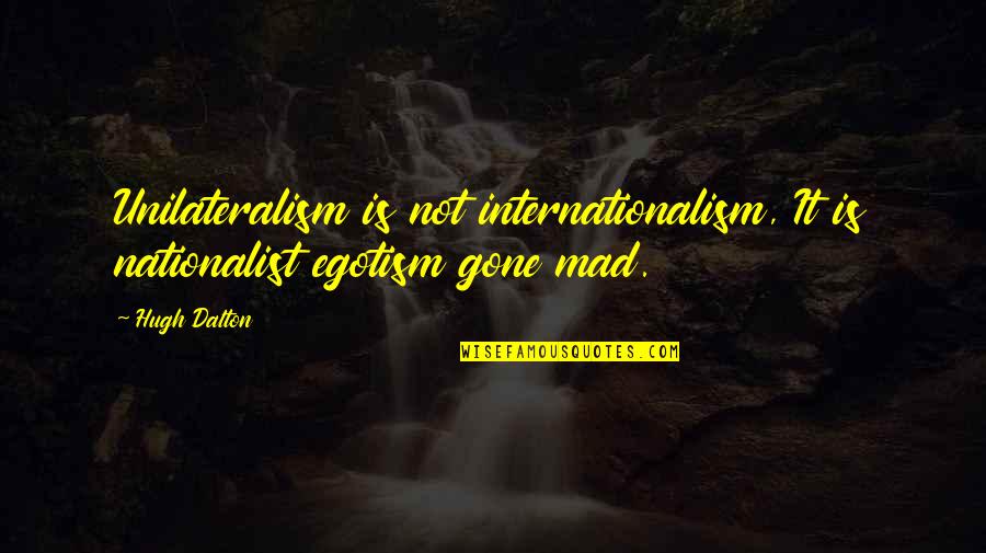 Gone Is Gone Quotes By Hugh Dalton: Unilateralism is not internationalism, It is nationalist egotism
