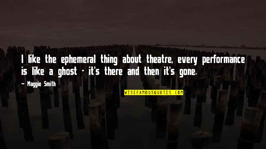 Gone Like Quotes By Maggie Smith: I like the ephemeral thing about theatre, every