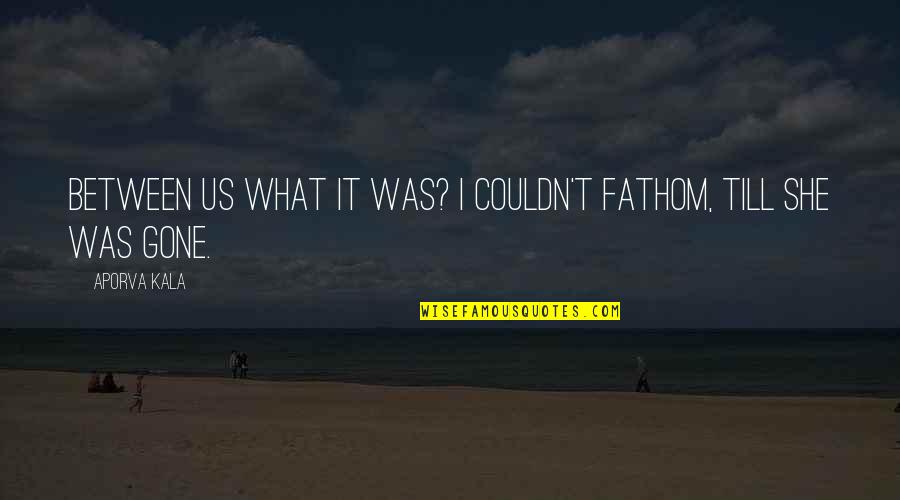 Gone Love Quotes By Aporva Kala: Between us what it was? i couldn't fathom,