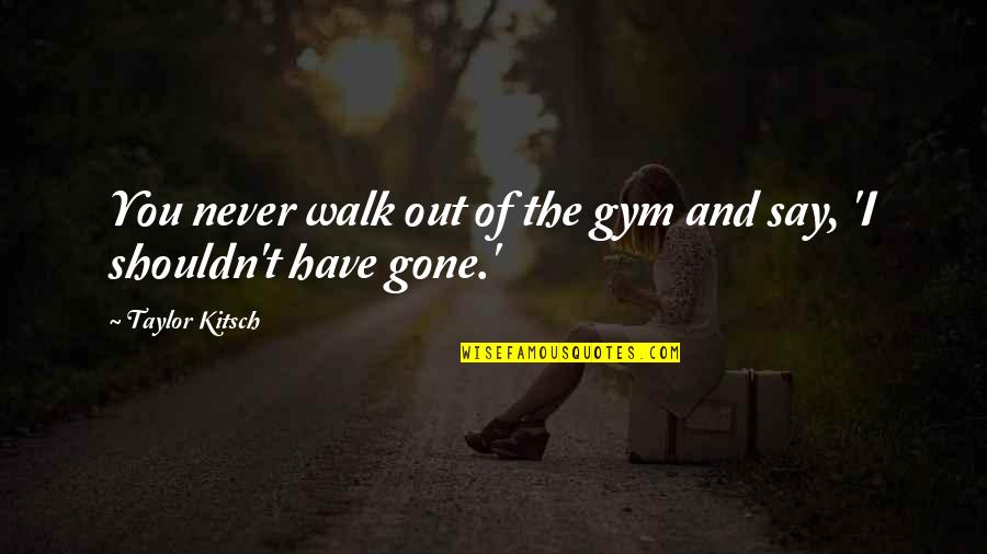 Gone So Soon Quotes By Taylor Kitsch: You never walk out of the gym and