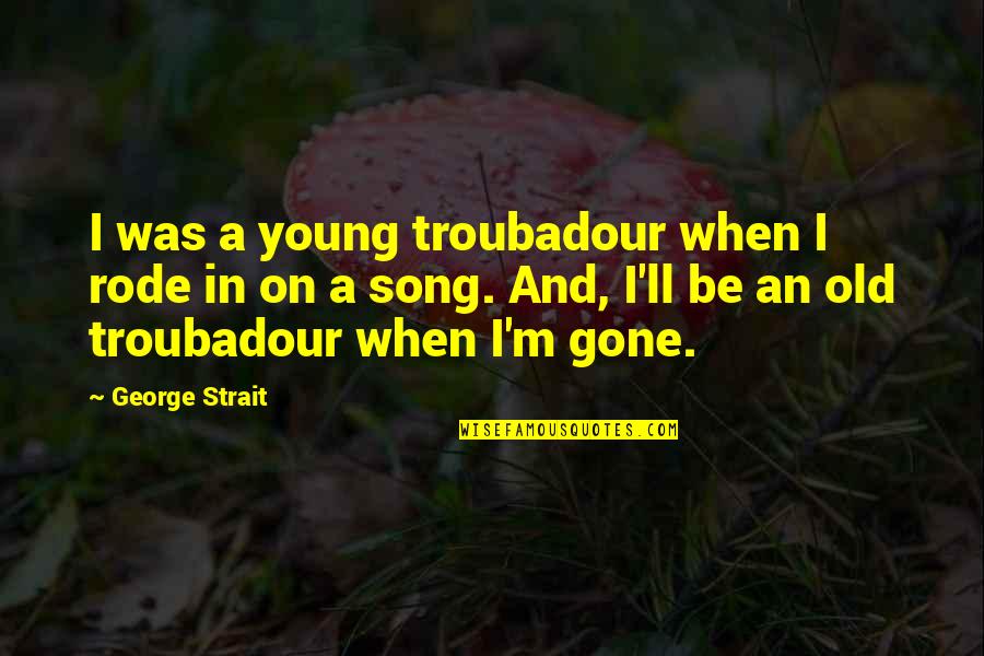 Gone Song Quotes By George Strait: I was a young troubadour when I rode Gone Song Quotes By George Strait: I was a young troubadour when I rode