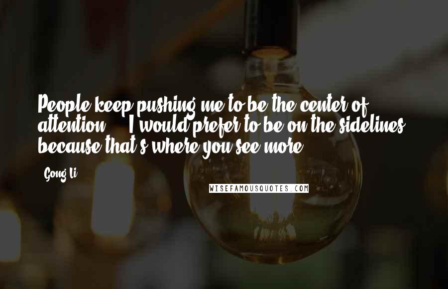Gong Li quotes: People keep pushing me to be the center of attention ... I would prefer to be on the sidelines, because that's where you see more.